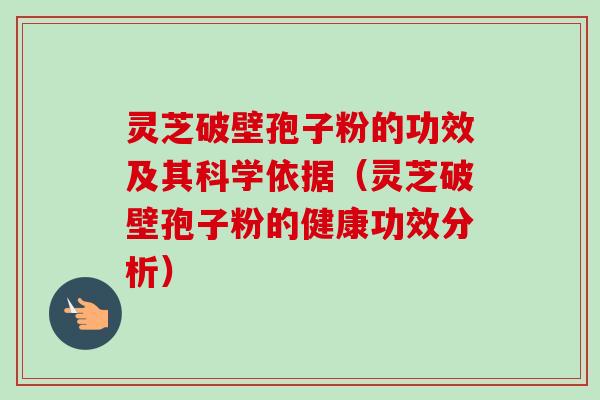 灵芝破壁孢子粉的功效及其科学依据（灵芝破壁孢子粉的健康功效分析）