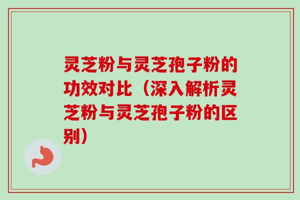 灵芝粉与灵芝孢子粉的功效对比(深入解析灵芝粉与灵芝孢子粉的区别) 灵芝粉与灵芝孢子粉的功效对比(深入解析灵芝粉与灵芝孢子粉的区别)