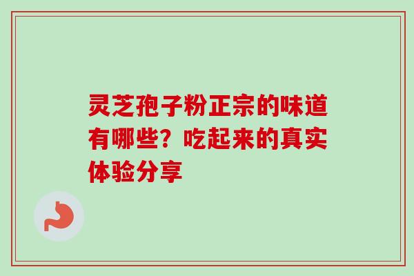 灵芝孢子粉正宗的味道有哪些?吃起来的真实体验分享 灵芝孢子粉正宗的味道有哪些?吃起来的真实体验分享