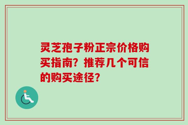 灵芝孢子粉正宗价格购买指南?推荐几个可信的购买途径? 灵芝孢子粉正宗价格购买指南?推荐几个可信的购买途径?