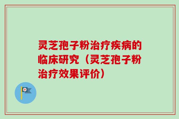 灵芝孢子粉治疗疾病的临床研究（灵芝孢子粉治疗效果评价）