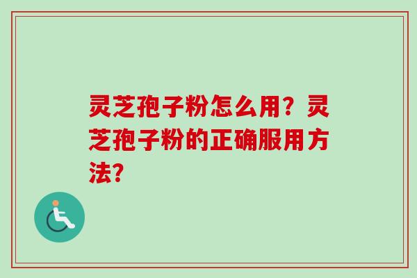 灵芝孢子粉怎么用?灵芝孢子粉的正确服用方法? 灵芝孢子粉怎么用?灵芝孢子粉的正确服用方法?