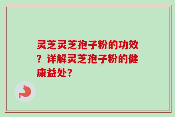 灵芝灵芝孢子粉的功效？详解灵芝孢子粉的健康益处？