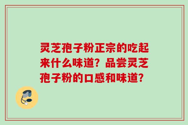 灵芝孢子粉正宗的吃起来什么味道？品尝灵芝孢子粉的口感和味道？