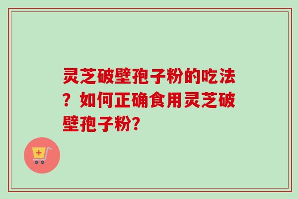 灵芝破壁孢子粉的吃法?如何正确食用灵芝破壁孢子粉? 灵芝破壁孢子粉的吃法?如何正确食用灵芝破壁孢子粉?