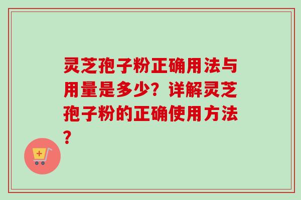 灵芝孢子粉正确用法与用量是多少？详解灵芝孢子粉的正确使用方法？