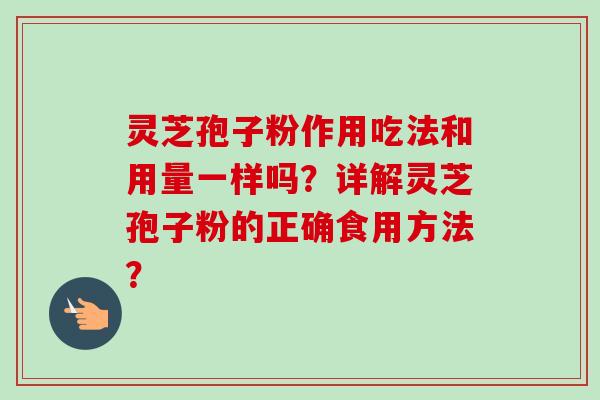 灵芝孢子粉作用吃法和用量一样吗?详解灵芝孢子粉的正确食用方法? 灵芝孢子粉作用吃法和用量一样吗?详解灵芝孢子粉的正确食用方法?