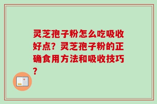 灵芝孢子粉怎么吃吸收好点?灵芝孢子粉的正确食用方法和吸收技巧? 灵芝孢子粉怎么吃吸收好点?灵芝孢子粉的正确食用方法和吸收技巧?