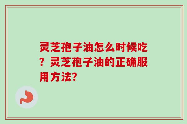 灵芝孢子油怎么时候吃？灵芝孢子油的正确服用方法？