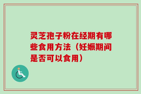 灵芝孢子粉在经期有哪些食用方法（妊娠期间是否可以食用）