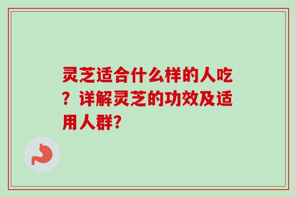 灵芝适合什么样的人吃?详解灵芝的功效及适用人群? 灵芝适合什么样的人吃?详解灵芝的功效及适用人群?