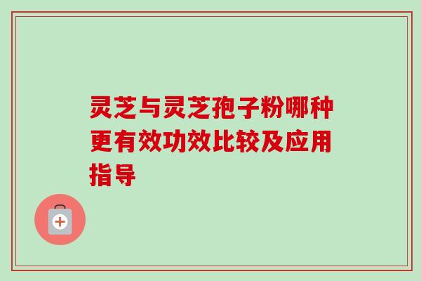 灵芝与灵芝孢子粉哪种更有效功效比较及应用指导 灵芝与灵芝孢子粉哪种更有效功效比较及应用指导
