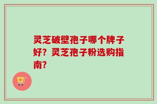 灵芝破壁孢子哪个牌子好？灵芝孢子粉选购指南？