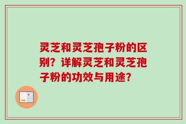 灵芝和灵芝孢子粉的区别？详解灵芝和灵芝孢子粉的功效与用途？