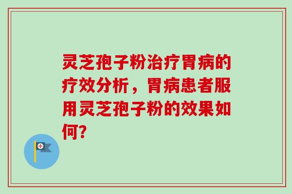 灵芝孢子粉胃的疗效分析,胃患者服用灵芝孢子粉的效果如何? 灵芝孢子粉胃的疗效分析,胃患者服用灵芝孢子粉的效果如何?