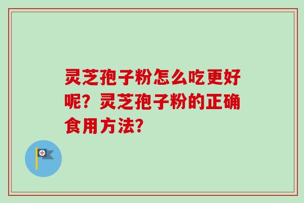灵芝孢子粉怎么吃更好呢？灵芝孢子粉的正确食用方法？