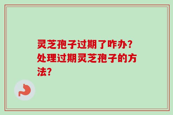 灵芝孢子过期了咋办?处理过期灵芝孢子的方法? 灵芝孢子过期了咋办?处理过期灵芝孢子的方法?