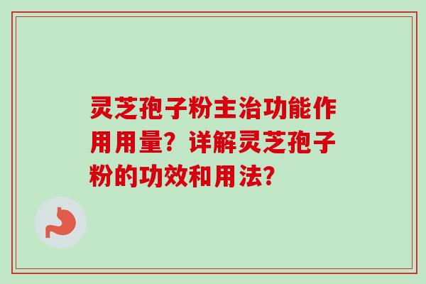 灵芝孢子粉主功能作用用量？详解灵芝孢子粉的功效和用法？