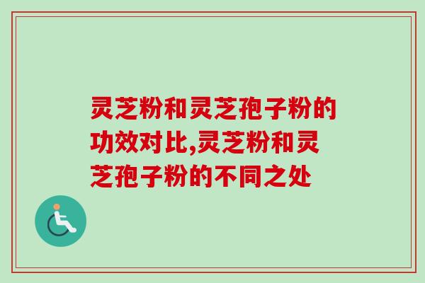 灵芝粉和灵芝孢子粉的功效对比,灵芝粉和灵芝孢子粉的不同之处 灵芝粉和灵芝孢子粉的功效对比,灵芝粉和灵芝孢子粉的不同之处