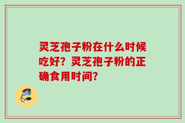 灵芝孢子粉在什么时候吃好？灵芝孢子粉的正确食用时间？