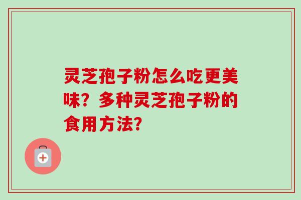 灵芝孢子粉怎么吃更美味?多种灵芝孢子粉的食用方法? 灵芝孢子粉怎么吃更美味?多种灵芝孢子粉的食用方法?
