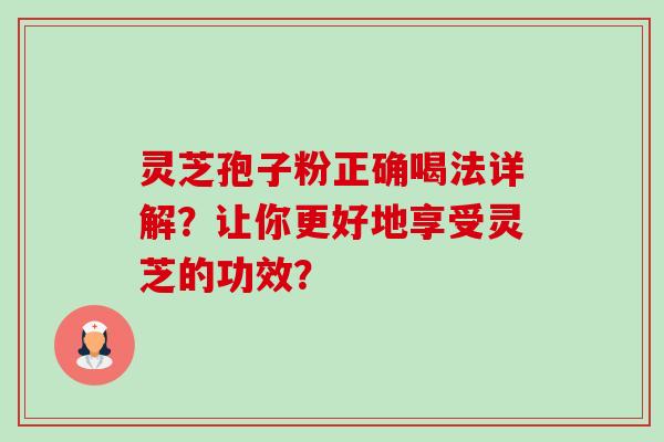 灵芝孢子粉正确喝法详解？让你更好地享受灵芝的功效？