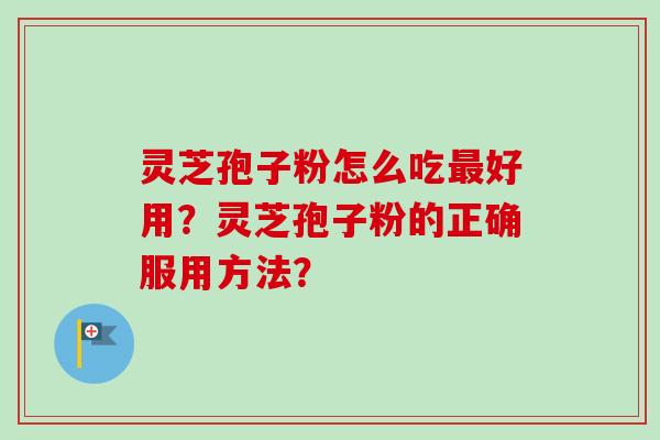 灵芝孢子粉怎么吃好用？灵芝孢子粉的正确服用方法？