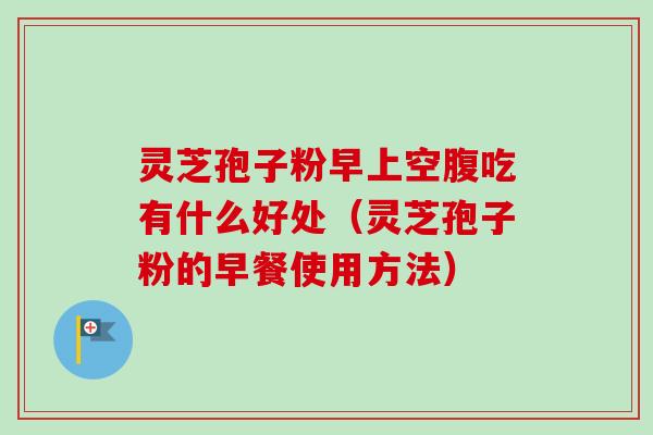 灵芝孢子粉早上空腹吃有什么好处(灵芝孢子粉的早餐使用方法) 灵芝孢子粉早上空腹吃有什么好处(灵芝孢子粉的早餐使用方法)