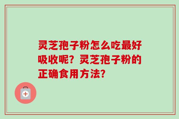 灵芝孢子粉怎么吃最好吸收呢？灵芝孢子粉的正确食用方法？