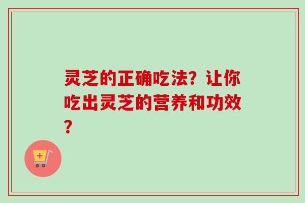 灵芝的正确吃法？让你吃出灵芝的营养和功效？