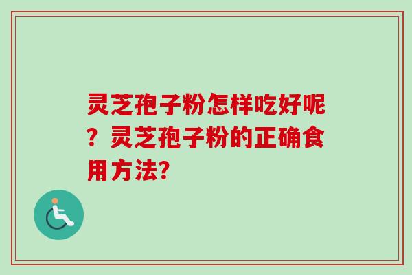 灵芝孢子粉怎样吃好呢？灵芝孢子粉的正确食用方法？