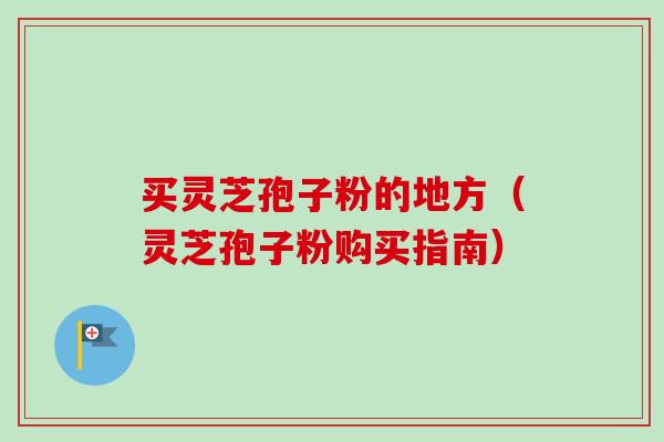 买灵芝孢子粉的地方(灵芝孢子粉购买指南) 买灵芝孢子粉的地方(灵芝孢子粉购买指南)