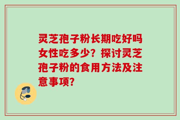 灵芝孢子粉长期吃好吗女性吃多少？探讨灵芝孢子粉的食用方法及注意事项？