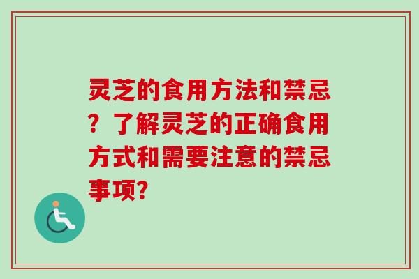 灵芝的食用方法和禁忌?了解灵芝的正确食用方式和需要注意的禁忌事项? 灵芝的食用方法和禁忌?了解灵芝的正确食用方式和需要注意的禁忌事项?