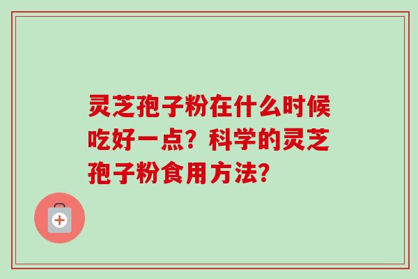 灵芝孢子粉在什么时候吃好一点？科学的灵芝孢子粉食用方法？