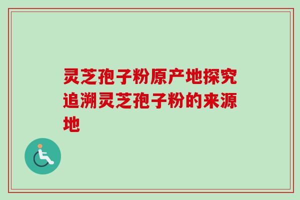 灵芝孢子粉原产地探究追溯灵芝孢子粉的来源地