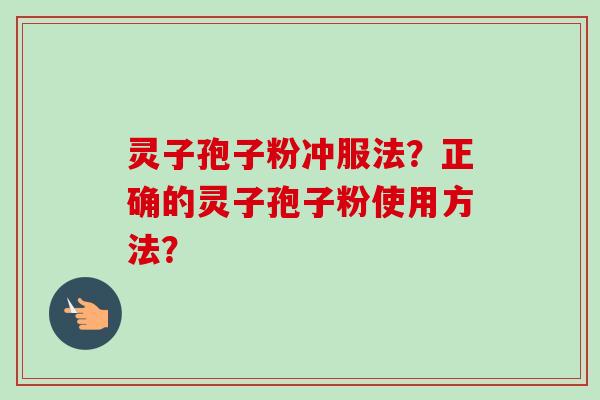 灵子孢子粉冲服法？正确的灵子孢子粉使用方法？