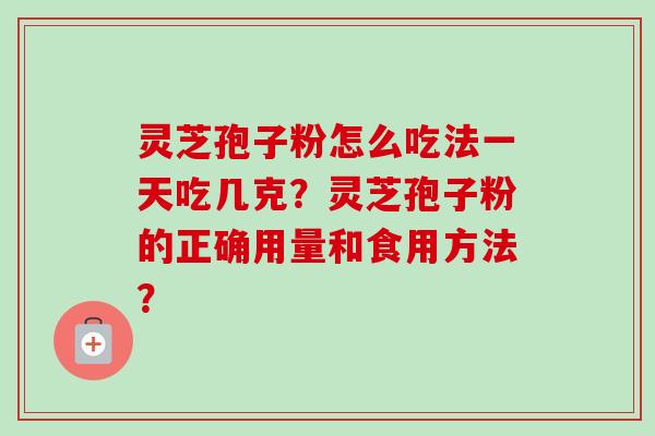 灵芝孢子粉怎么吃法一天吃几克？灵芝孢子粉的正确用量和食用方法？