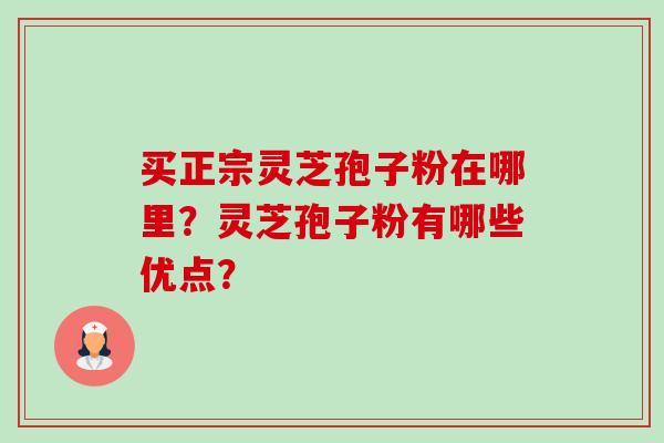 买正宗灵芝孢子粉在哪里？灵芝孢子粉有哪些优点？