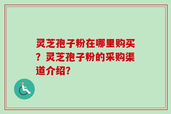 灵芝孢子粉在哪里购买?灵芝孢子粉的采购渠道介绍? 灵芝孢子粉在哪里购买?灵芝孢子粉的采购渠道介绍?
