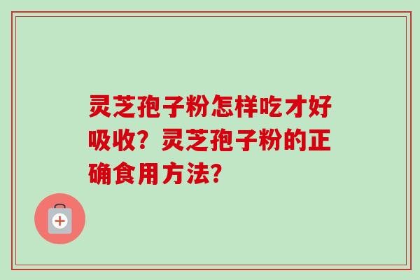 灵芝孢子粉怎样吃才好吸收？灵芝孢子粉的正确食用方法？