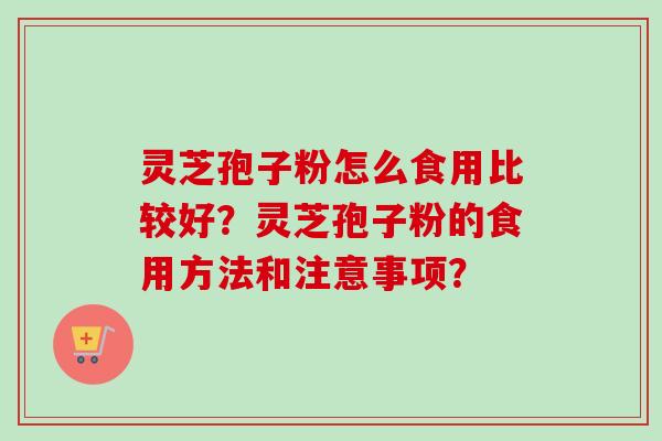 灵芝孢子粉怎么食用比较好？灵芝孢子粉的食用方法和注意事项？