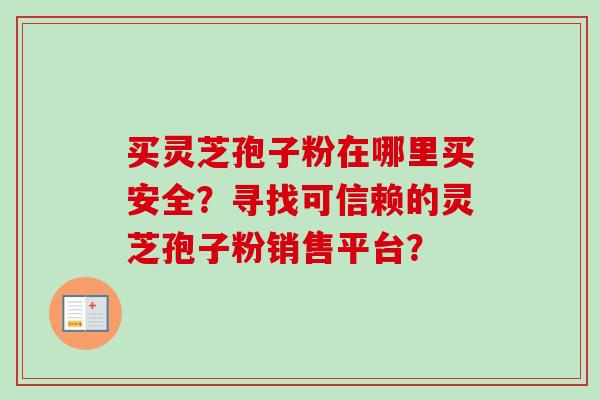买灵芝孢子粉在哪里买安全？寻找可信赖的灵芝孢子粉销售平台？
