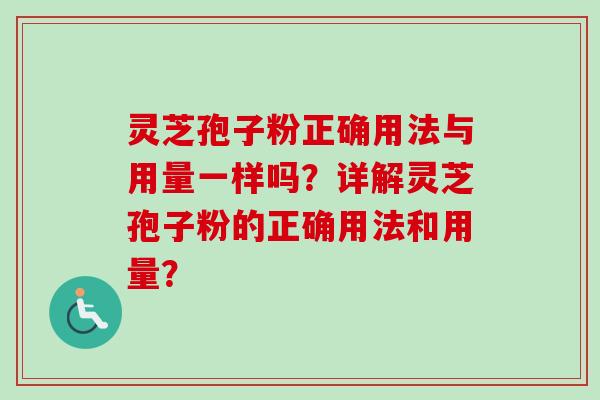 灵芝孢子粉正确用法与用量一样吗？详解灵芝孢子粉的正确用法和用量？