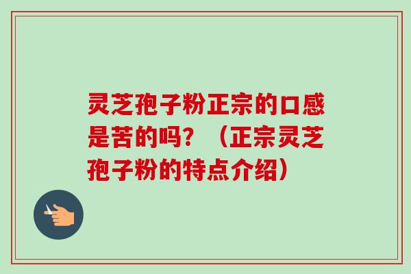 灵芝孢子粉正宗的口感是苦的吗?(正宗灵芝孢子粉的特点介绍) 灵芝孢子粉正宗的口感是苦的吗?(正宗灵芝孢子粉的特点介绍)