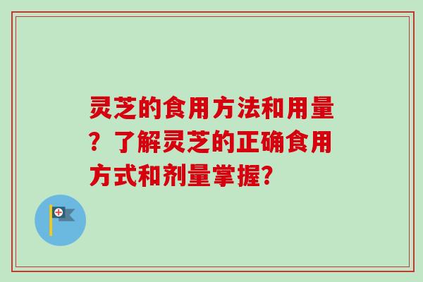 灵芝的食用方法和用量?了解灵芝的正确食用方式和剂量掌握? 灵芝的食用方法和用量?了解灵芝的正确食用方式和剂量掌握?