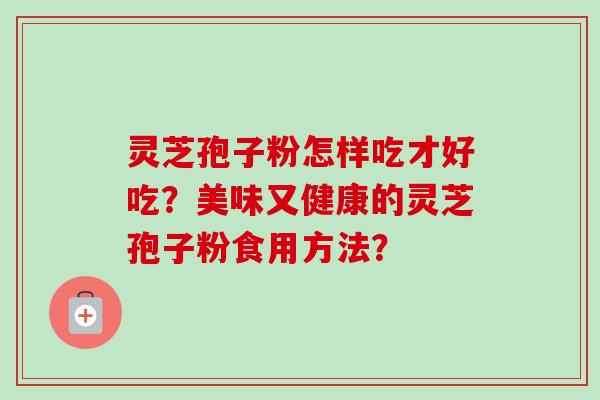 灵芝孢子粉怎样吃才好吃？美味又健康的灵芝孢子粉食用方法？