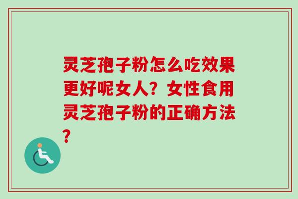 灵芝孢子粉怎么吃效果更好呢女人？女性食用灵芝孢子粉的正确方法？