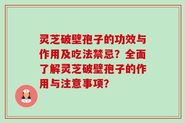 灵芝破壁孢子的功效与作用及吃法禁忌？全面了解灵芝破壁孢子的作用与注意事项？