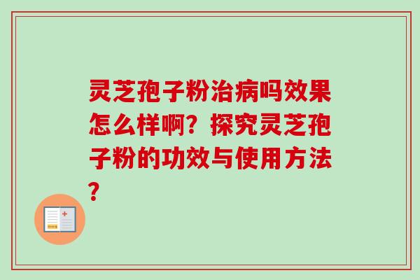 灵芝孢子粉吗效果怎么样啊?探究灵芝孢子粉的功效与使用方法? 灵芝孢子粉吗效果怎么样啊?探究灵芝孢子粉的功效与使用方法?